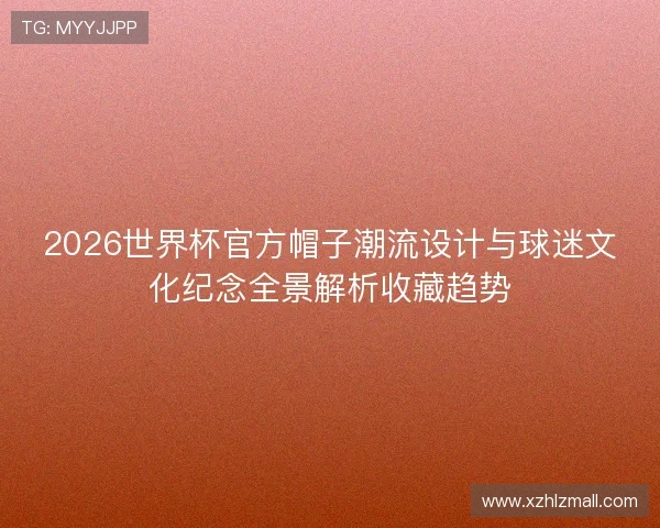 2026世界杯官方帽子潮流设计与球迷文化纪念全景解析收藏趋势